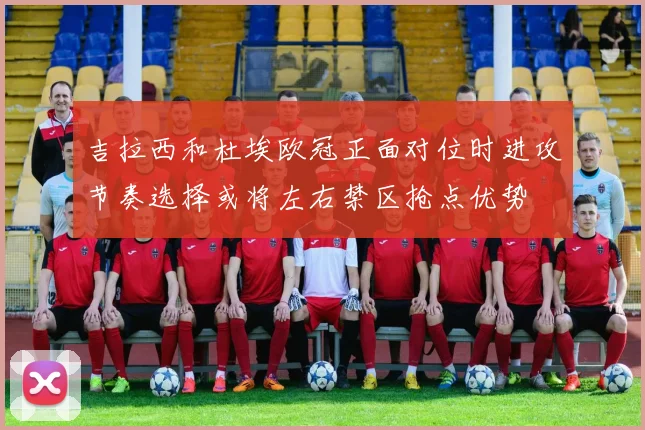 吉拉西和杜埃欧冠正面对位时进攻节奏选择或将左右禁区抢点优势