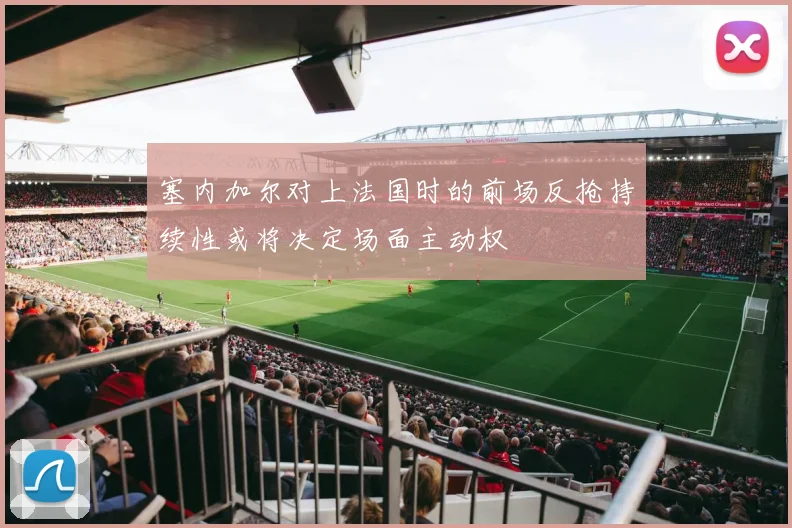 塞内加尔对上法国时的前场反抢持续性或将决定场面主动权