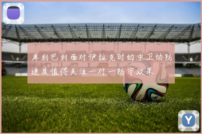 库利巴利面对伊拉克时的中卫协防速度值得关注一对一防守效果