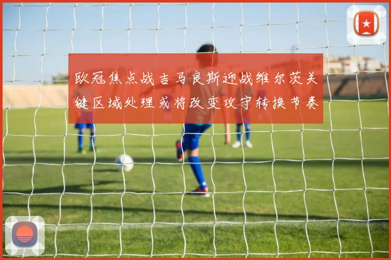 欧冠焦点战吉马良斯迎战维尔茨关键区域处理或将改变攻守转换节奏