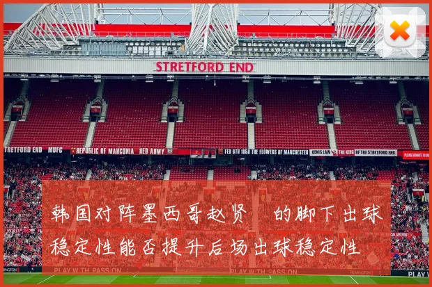 韩国对阵墨西哥赵贤祐的脚下出球稳定性能否提升后场出球稳定性