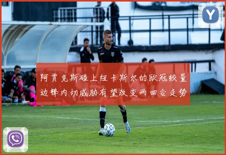 阿贾克斯碰上纽卡斯尔的欧冠较量边锋内切威胁有望改变两回合走势