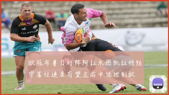 欧冠布鲁日对阵阿拉木图凯拉特防守落位速度有望左右中场控制权