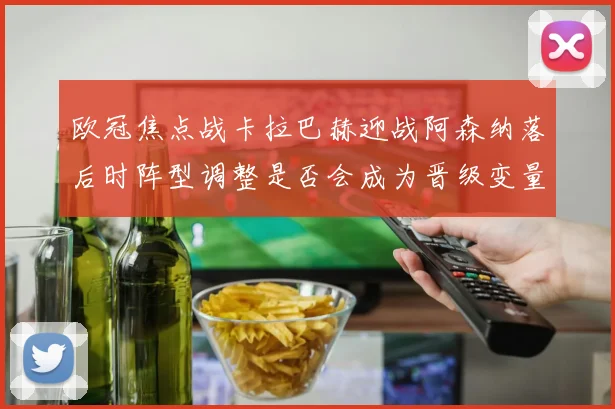 欧冠焦点战卡拉巴赫迎战阿森纳落后时阵型调整是否会成为晋级变量