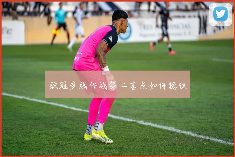 欧冠多线作战第二落点如何稳住