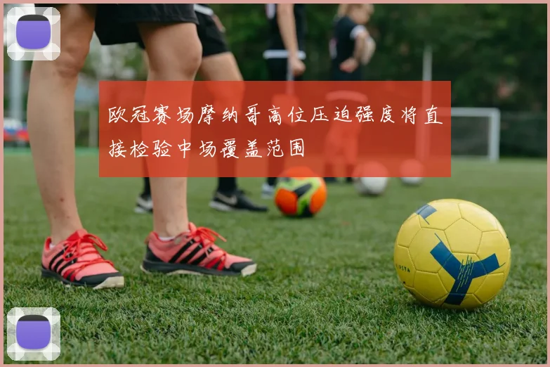 欧冠赛场摩纳哥高位压迫强度将直接检验中场覆盖范围