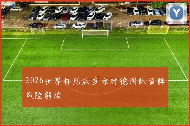 2026世界杯厄瓜多尔对德国队黄牌风险解读
