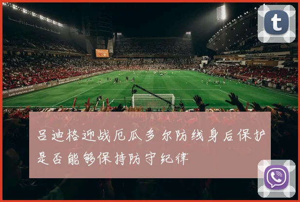 吕迪格迎战厄瓜多尔防线身后保护是否能够保持防守纪律
