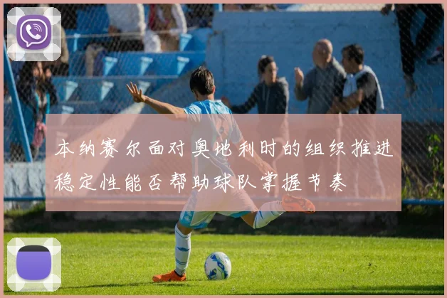 本纳赛尔面对奥地利时的组织推进稳定性能否帮助球队掌握节奏