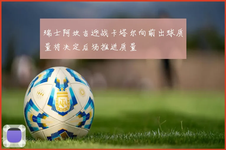 瑞士阿坎吉迎战卡塔尔向前出球质量将决定后场推进质量