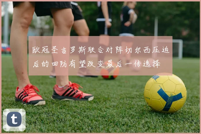 欧冠圣吉罗斯联合对阵切尔西压迫后的回防有望改变最后一传选择