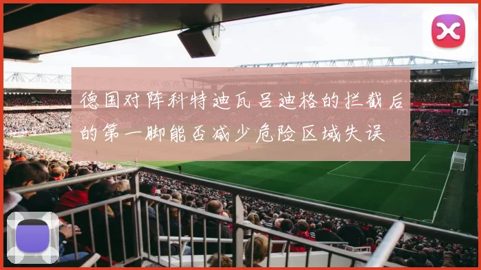德国对阵科特迪瓦吕迪格的拦截后的第一脚能否减少危险区域失误