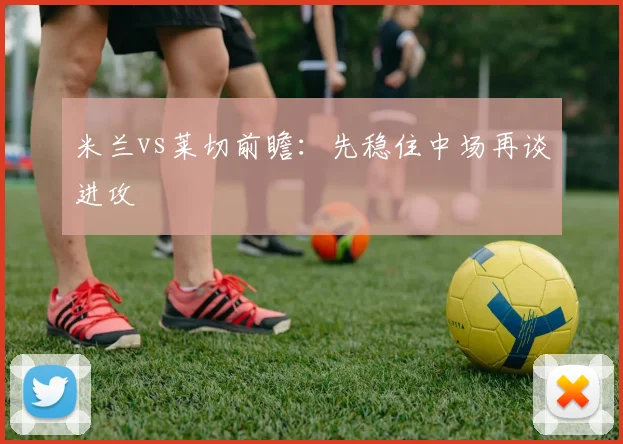 米兰vs莱切前瞻:先稳住中场再谈进攻
