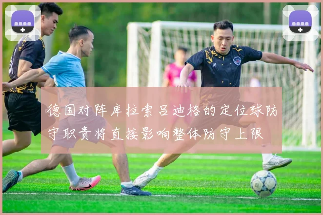 德国对阵库拉索吕迪格的定位球防守职责将直接影响整体防守上限