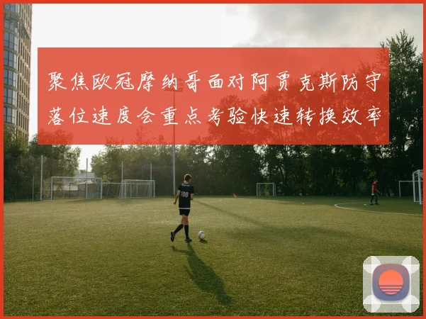 聚焦欧冠摩纳哥面对阿贾克斯防守落位速度会重点考验快速转换效率