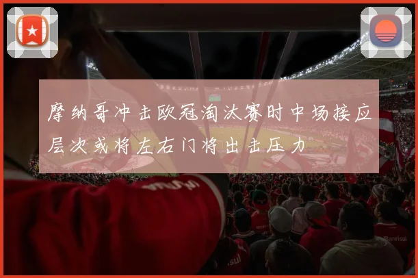 摩纳哥冲击欧冠淘汰赛时中场接应层次或将左右门将出击压力