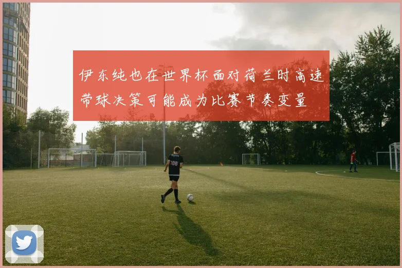 伊东纯也在世界杯面对荷兰时高速带球决策可能成为比赛节奏变量