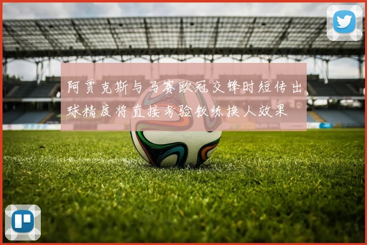 阿贾克斯与马赛欧冠交锋时短传出球精度将直接考验教练换人效果
